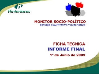 MONITOR SOCIO-POLÍTICO
  ESTUDIO CUANTITATIVO Y CUALITATIVO




         FICHA TECNICA
       INFORME FINAL
         1º de Junio de 2009
 