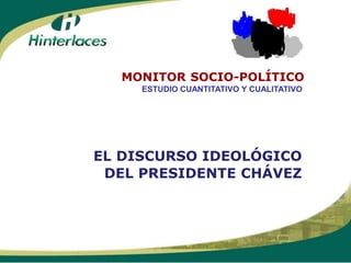 MONITOR SOCIO-POLÍTICO
     ESTUDIO CUANTITATIVO Y CUALITATIVO




EL DISCURSO IDEOLÓGICO
 DEL PRESIDENTE CHÁVEZ
 