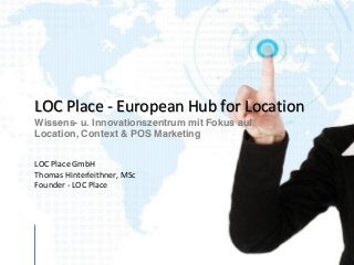 LOC Place - European Hub for Location
Wissens- u. Innovationszentrum mit Fokus auf
Location, Context & POS Marketing
LOC Place GmbH
Thomas Hinterleithner, MSc
Founder - LOC Place
 