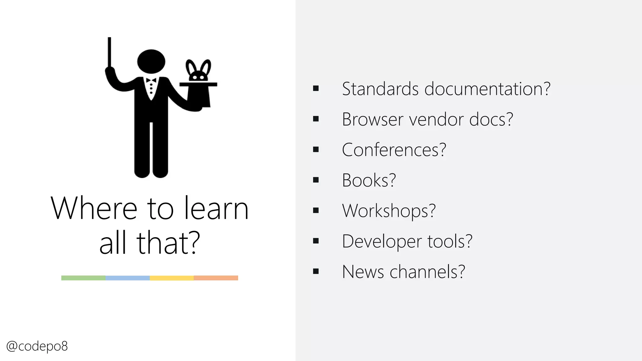 Where to learn
all that?
▪ Standards documentation?
▪ Browser vendor docs?
▪ Conferences?
▪ Books?
▪ Workshops?
▪ Developer tools?
▪ News channels?
@codepo8
 