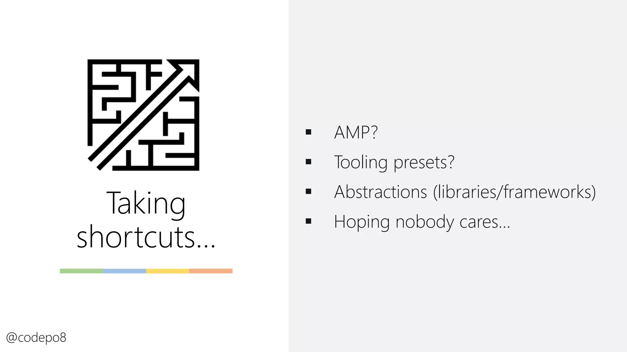Taking
shortcuts…
▪ AMP?
▪ Tooling presets?
▪ Abstractions (libraries/frameworks)
▪ Hoping nobody cares…
@codepo8
 