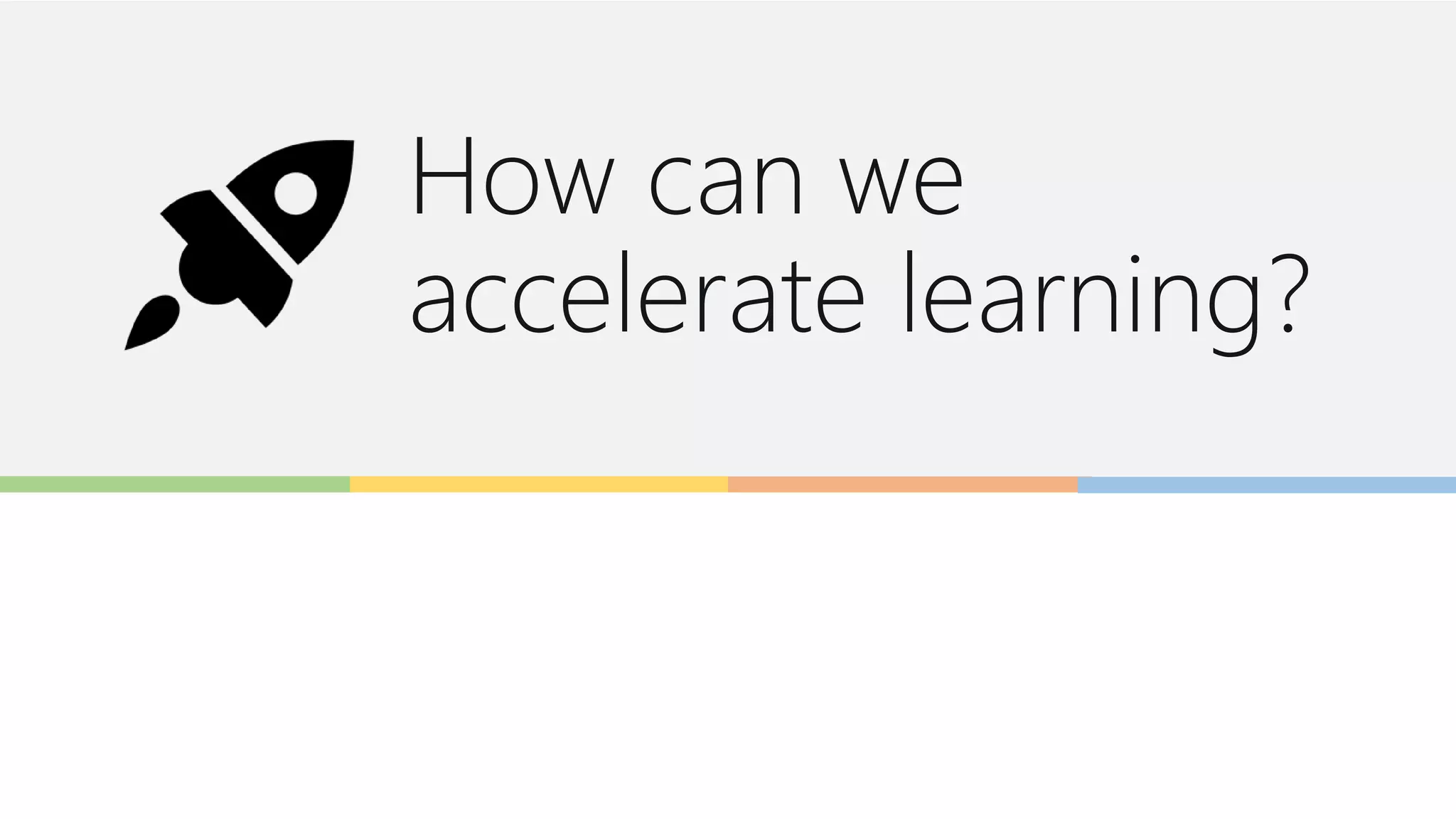 How can we
accelerate learning?
 