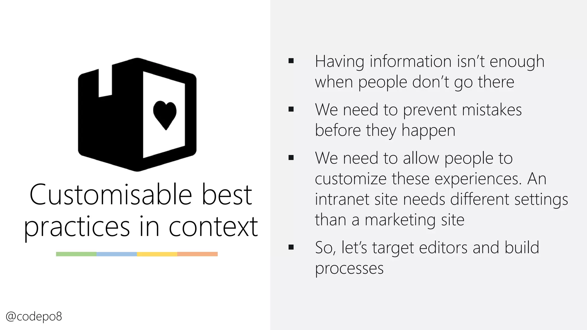 Customisable best
practices in context
▪ Having information isn’t enough
when people don’t go there
▪ We need to prevent mistakes
before they happen
▪ We need to allow people to
customize these experiences. An
intranet site needs different settings
than a marketing site
▪ So, let’s target editors and build
processes
@codepo8
 