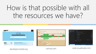 How is that possible with all
the resources we have?
developer.mozilla.org caniuse.com code.visualstudio.com
 