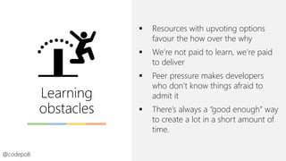 Learning
obstacles
▪ Resources with upvoting options
favour the how over the why
▪ We’re not paid to learn, we’re paid
to ...