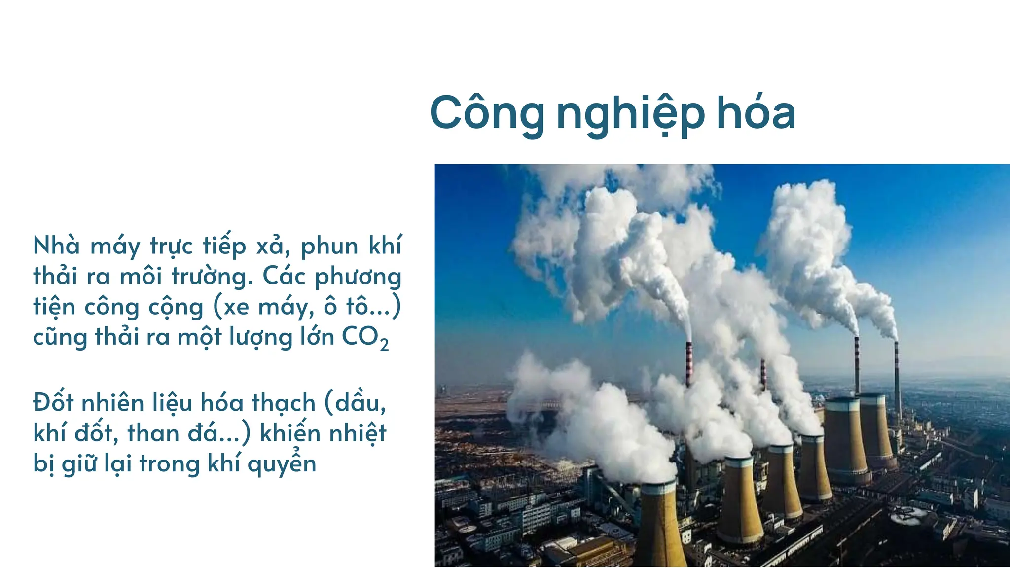 Nhà máy trực tiếp xả, phun khí
thải ra môi trường. Các phương
tiện công cộng (xe máy, ô tô…)
cũng thải ra một lượng lớn CO2
Công nghiệp hóa
Đốt nhiên liệu hóa thạch (dầu,
khí đốt, than đá…) khiến nhiệt
bị giữ lại trong khí quyển
 