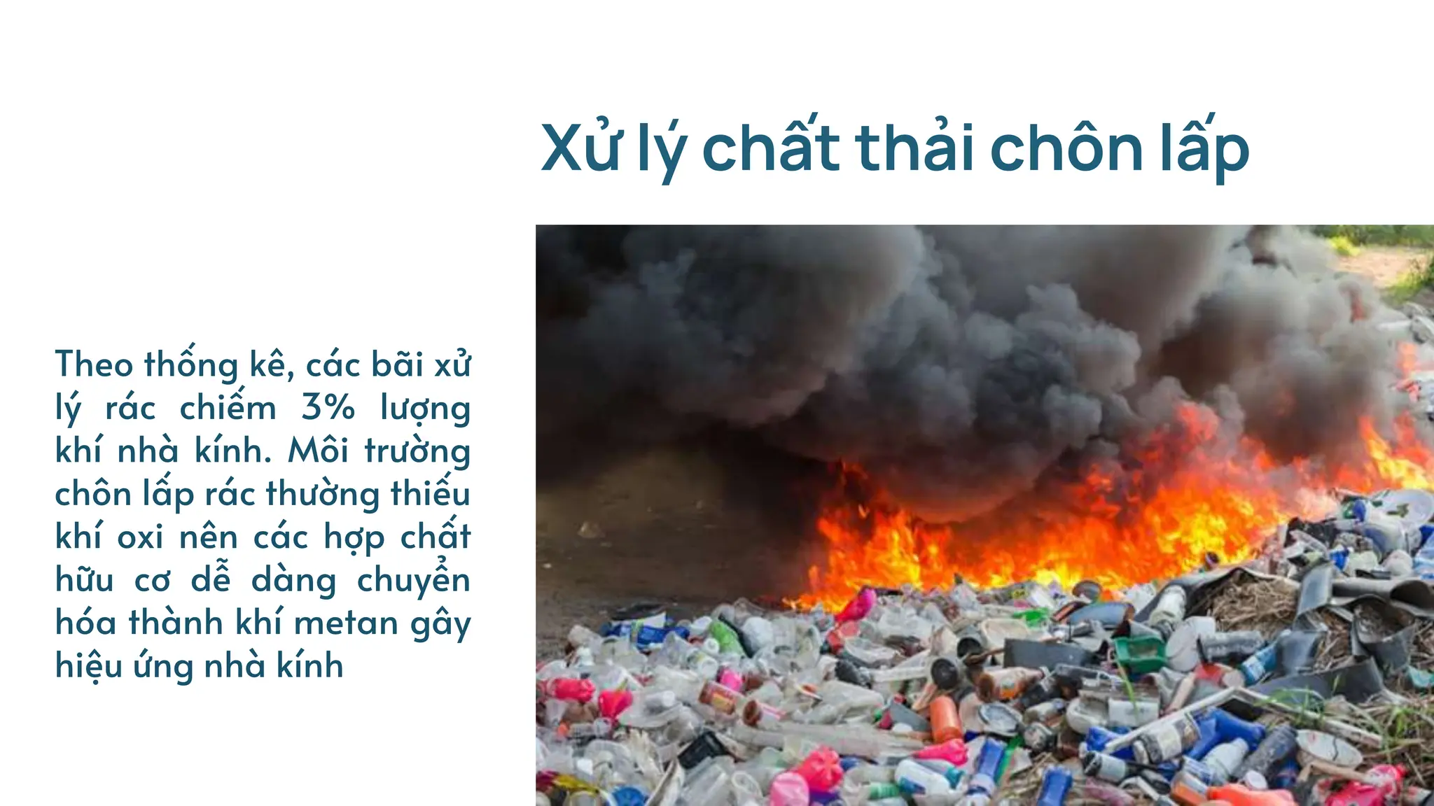 Theo thống kê, các bãi xử
lý rác chiếm 3% lượng
khí nhà kính. Môi trường
chôn lấp rác thường thiếu
khí oxi nên các hợp chất
hữu cơ dễ dàng chuyển
hóa thành khí metan gây
hiệu ứng nhà kính
Xử lý chất thải chôn lấp
 