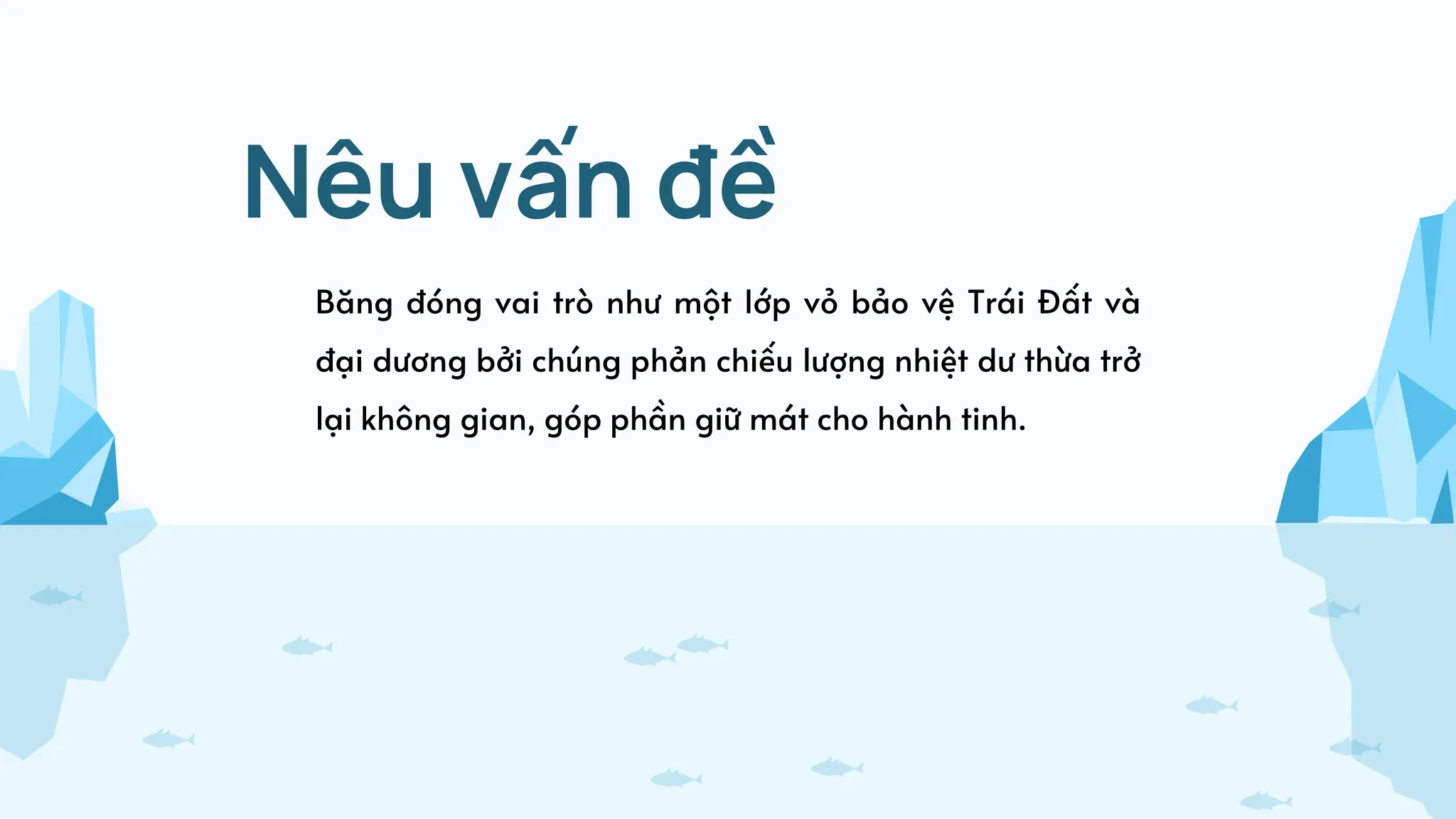 Nêu vấn đề
Băng đóng vai trò như một lớp vỏ bảo vệ Trái Đất và
đại dương bởi chúng phản chiếu lượng nhiệt dư thừa trở
lại không gian, góp phần giữ mát cho hành tinh.
 