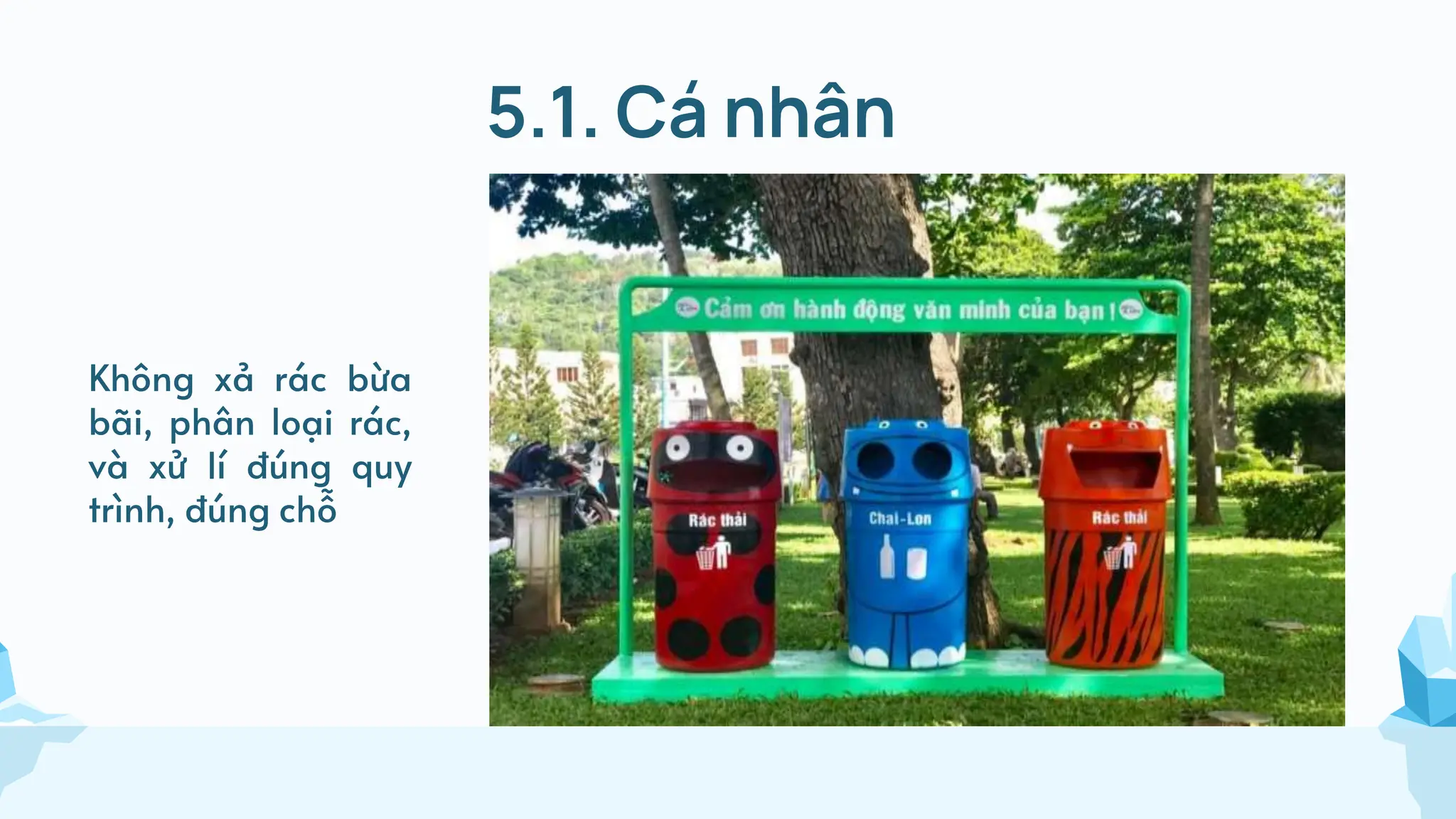 5.1. Cá nhân
Không xả rác bừa
bãi, phân loại rác,
và xử lí đúng quy
trình, đúng chỗ
 