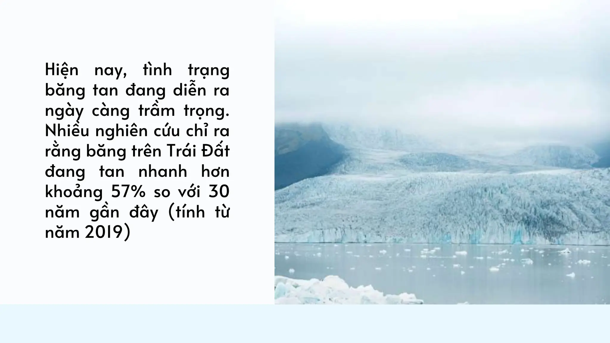 Hiện nay, tình trạng
băng tan đang diễn ra
ngày càng trầm trọng.
Nhiều nghiên cứu chỉ ra
rằng băng trên Trái Đất
đang tan nhanh hơn
khoảng 57% so với 30
năm gần đây (tính từ
năm 2019)
 