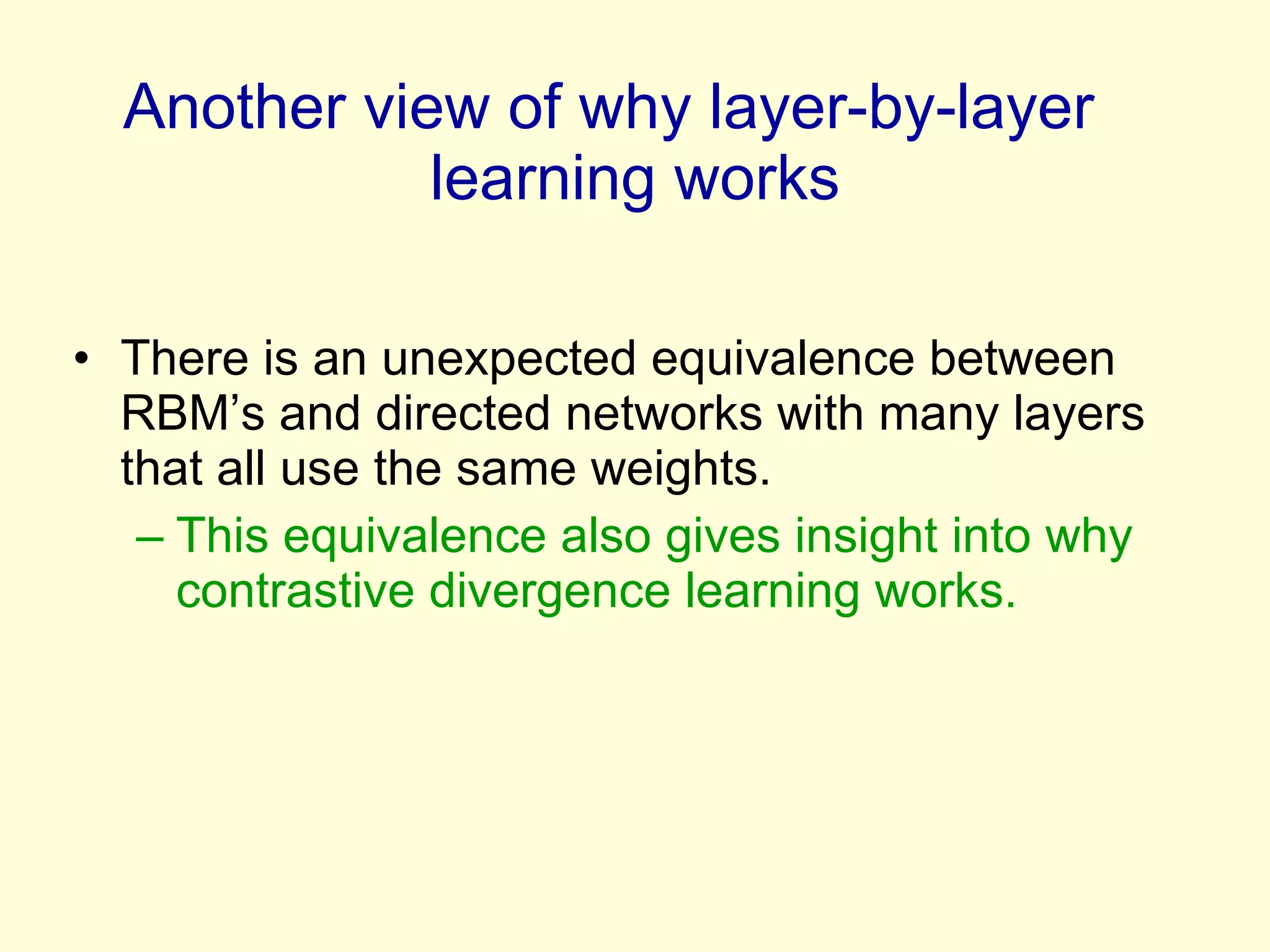 Another view of why layer-by-layer  learning works There is an unexpected equivalence between RBM’s and directed networks with many layers that all use the same weights. This equivalence also gives insight into why contrastive divergence learning works. 
