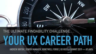 YOUR UX CAREER PATH
THE ULTIMATE FINDABILITY CHALLENGE…
ANDREW HINTON | SENIOR MANAGER, HONEYWELL FORGE | UX HUSTLE SUMMIT 2019 — ATLANTA
 