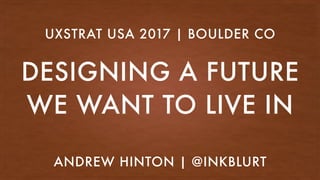 DESIGNING A FUTURE
WE WANT TO LIVE IN
UXSTRAT USA 2017 | BOULDER CO
ANDREW HINTON | @INKBLURT
 