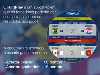 O HintPlay é um aplicativo em
que os torcedores poderão dar
seus palpites sobre os
resultados dos jogos.

A cada palpite acertado
o usuário ganhará pontos:
!

- Acertou placar:
- Acertou ganhador:

50 pontos
10 pontos

 