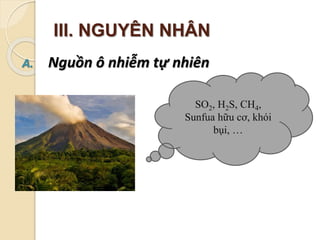 III. NGUYÊN NHÂN
A. Nguồn ô nhiễm tự nhiên
SO2, H2S, CH4,
Sunfua hữu cơ, khói
bụi, …
 