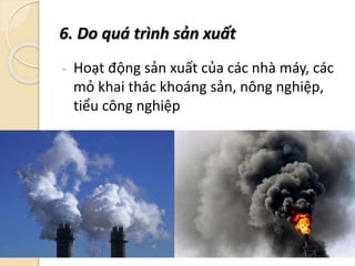 6. Do quá trình sản xuất
- Hoạt động sản xuất của các nhà máy, các
mỏ khai thác khoáng sản, nông nghiệp,
tiểu công nghiệp
 