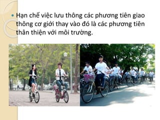  Hạn chế việc lưu thông các phương tiên giao
thông cơ giới thay vào đó là các phương tiên
thân thiện với môi trường.
 