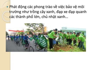  Phát động các phong trào về việc bảo vệ môi
trường như trồng cây xanh, đạp xe đạp quanh
các thành phố lớn, chủ nhật xanh…
 