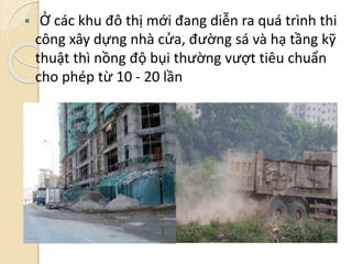  Ở các khu đô thị mới đang diễn ra quá trình thi
công xây dựng nhà cửa, đường sá và hạ tầng kỹ
thuật thì nồng độ bụi thường vượt tiêu chuẩn
cho phép từ 10 - 20 lần
 