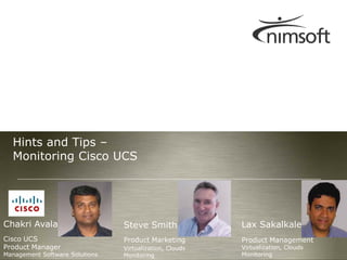 Hints and Tips –
  Monitoring Cisco UCS




Chakri Avala                    Steve Smith              Lax Sakalkale
Cisco UCS                       Product Marketing        Product Management
Product Manager                 Virtualization, Clouds   Virtualization, Clouds                  Page 1
Management Software Solutions   Monitoring               Monitoring           © Nimsoft, all rights reserved
 