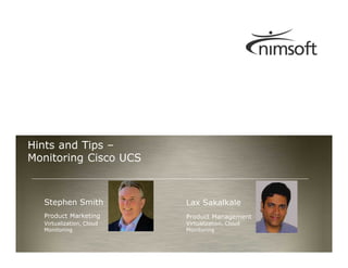 Hints and Tips –
Monitoring Cisco UCS



  Stephen Smith                                 Lax Sakalkale
  Product Marketing                             Product Management
  Virtualization, Cloud                         Virtualization, Cloud
  Monitoring                                    Monitoring

                          Follow the conversation at #MonitorUCS                          Page 1
                                                                        © Nimsoft, all rights reserved
 