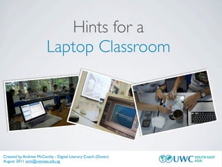 Hints for a
                        Laptop Classroom




Created by Andrew McCarthy - Digital Literary Coach (Dover)
August 2011 anm@uwcsea.edu.sg
 