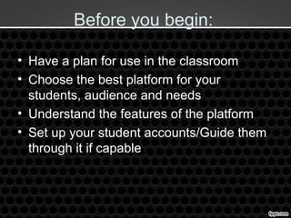 Before you begin:
• Have a plan for use in the classroom
• Choose the best platform for your
students, audience and needs
• Understand the features of the platform
• Set up your student accounts/Guide them
through it if capable
 