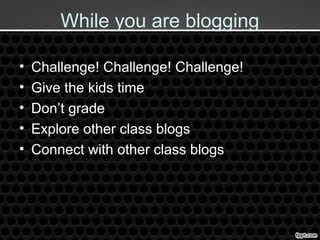 While you are blogging
• Challenge! Challenge! Challenge!
• Give the kids time
• Don’t grade
• Explore other class blogs
• Connect with other class blogs
 