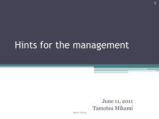 1




Hints for the management




                                 June 11, 2011
                              Tamotsu Mikami
            Mikami, Tamotsu
 
