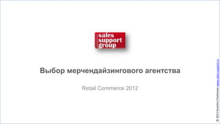 © 2012 Dumitro Chatterjee www.sales-support.ru
Выбор мерчендайзингового агентства

          Retail Commerce 2012
 