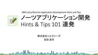 ノーツアプリケーション開発
Hints & Tips 101 連発
株式会社ソルクシーズ
吉田 武司
IBM Lotus/Domino Application Development Hints and Tips
Version 1.0.0
 