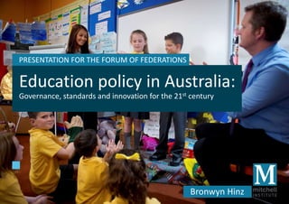 Education policy in Australia:
Governance, standards and innovation for the 21st century
PRESENTATION FOR THE FORUM OF FEDERATIONS
Bronwyn Hinz
 
