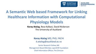 A Semantic Web based Framework for Linking
Healthcare Information with Computational
Physiology Models
Koray Atalag, Reza Kalbasi, David Nickerson
The University of Auckland
Koray Atalag MD, PhD, FACHI
k.atalag@auckland.ac.nz
Senior Research Fellow, ABI
Management Board Member, openEHR Foundation
Chief Information Officer, The Clinician
 