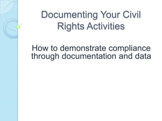Documenting Your Civil Rights Activities How to demonstrate compliance through documentation and data 