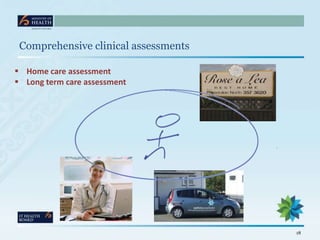 Comprehensive clinical assessments

 Home care assessment
 Long term care assessment




                                      18
 