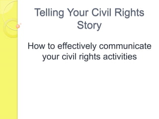 Telling Your Civil Rights Story How to effectively communicate your civil rights activities 