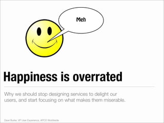 Meh




Happiness is overrated
Why we should stop designing services to delight our
users, and start focusing on what makes them miserable.


Dave Burke, VP User Experience, APCO Worldwide
 