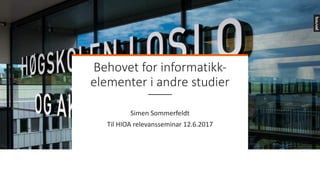 Behovet	for	informatikk-
elementer	i	andre	studier
Simen	Sommerfeldt	
Til	HIOA	relevansseminar	12.6.2017
 