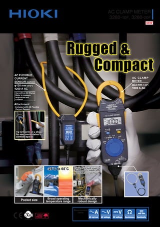 AC CLAMP METER
3280-10F, 3280-20F
Rugged &
Compact
Measurement
items
*AC Flexible Current Sensor optional.
Also available as part of a value-priced set.
AC CLAMP
METER
φ33 mm (1.30")
1000 A AC
AC FLEXIBLE
CURRENT
SENSOR (option)
φ130 mm (5.12")
4200 A AC
Use with an AC Clamp
Meter to measure
large wires and
currents.
Pocket size Broad operating
temperature range
Mechanically
robust design
Testers are built tough to
withstand a 1-meter drop
onto a concrete floor
-25˚C to 65˚C
Tip is fixed in an L-shape
for easy manipulation in
confined spaces
Attachment
(Included with AC Flexible
Current Sensor)
 
