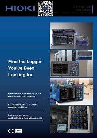 Fully insulated channels and noise
resistance for solid reliability
PC application with convenient
analysis capabilities
Instrument and sensor
combinations to meet various needs
Find the Logger
You’ve Been
Looking for
Selection Guide
Data Loggers
LR8450, LR8450-01, LR8410-20, LR8431-20, 8423
 