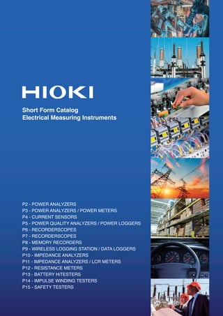 Short Form Catalog
Electrical Measuring Instruments
P2 - POWER ANALYZERS
P3 - POWER ANALYZERS / POWER METERS
P4 - CURRENT SENSORS
P5 - POWER QUALITY ANALYZERS / POWER LOGGERS
P6 - RECORDERSCOPES
P7 - RECORDERSCOPES
P8 - MEMORY RECORDERS
P9 - WIRELESS LOGGING STATION / DATA LOGGERS
P10 - IMPEDANCE ANALYZERS
P11 - IMPEDANCE ANALYZERS / LCR METERS
P12 - RESISTANCE METERS
P13 - BATTERY HiTESTERS
P14 - IMPULSE WINDING TESTERS
P15 - SAFETY TESTERS
 
