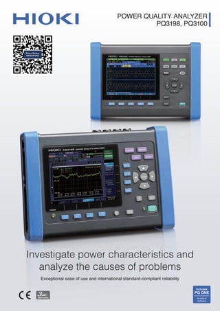 POWER QUALITY ANALYZER
PQ3198, PQ3100
Includes
PQ ONE
Analytical
Software
Investigate power characteristics and
analyze the causes of problems
Exceptional ease of use and international standard-compliant reliability
 