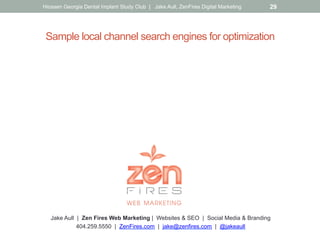 Sample local channel search engines for optimization
Jake Aull | Zen Fires Web Marketing | Websites & SEO | Social Media & Branding
404.259.5550 | ZenFires.com | jake@zenfires.com | @jakeaull
Hiossen Georgia Dental Implant Study Club | Jake Aull, ZenFires Digital Marketing 29
 