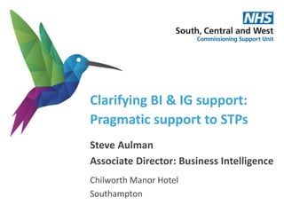 Clarifying BI & IG support:
Pragmatic support to STPs
Steve Aulman
Associate Director: Business Intelligence
Chilworth Manor Hotel
Southampton
 