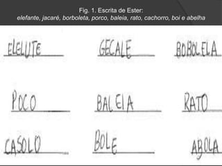 Fig. 1. Escrita de Ester: 
elefante, jacaré, borboleta, porco, baleia, rato, cachorro, boi e abelha 
 