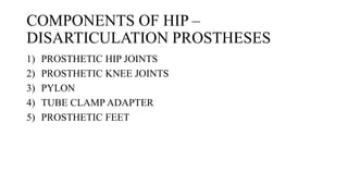 COMPONENTS OF HIP –
DISARTICULATION PROSTHESES
1) PROSTHETIC HIP JOINTS
2) PROSTHETIC KNEE JOINTS
3) PYLON
4) TUBE CLAMP ADAPTER
5) PROSTHETIC FEET
 