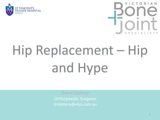 Hip Replacement – Hip
and Hype
David Slattery
Orthopaedic Surgeon
drslattery@vbjs.com.au
1
 