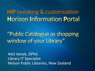 HIP tweaking & customizationHorizon Information Portal“Public Catalogue as shopping window of your Library” Aleš Vanek, DPhil. Library IT Specialist Nelson Public Libraries, New Zealand 