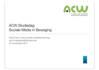 ACW Studiedag
Sociale Media in Beweging
Hip & hot in het sociale medialandschap
remi.maddens@ﬁshtank.be
24 november 2011
 