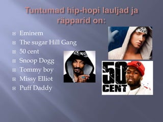 







Eminem
The sugar Hill Gang
50 cent
Snoop Dogg
Tommy boy
Missy Elliot
Puff Daddy

 